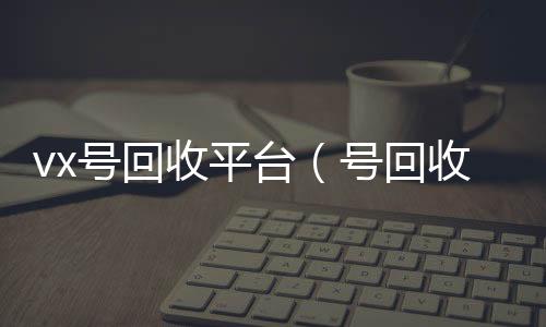 vx号回24小时在线回收vx收平台（号回收）
